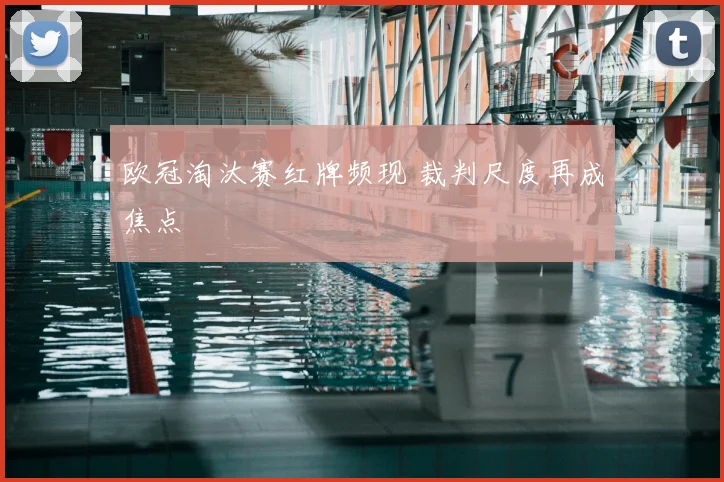 欧冠淘汰赛红牌频现 裁判尺度再成焦点