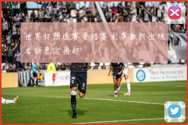 世界杯预选赛资格赛竞争激烈出线名额悬念再起