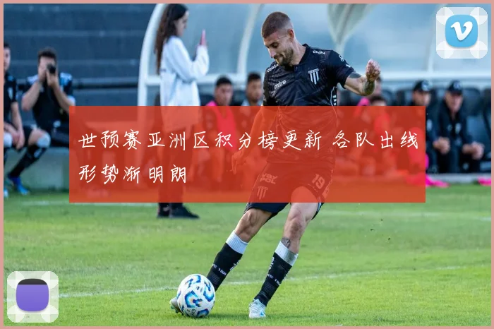 世预赛亚洲区积分榜更新 各队出线形势渐明朗
