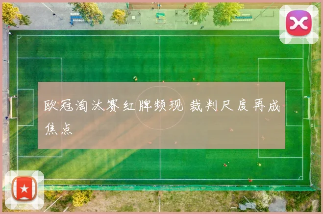 欧冠淘汰赛红牌频现 裁判尺度再成焦点